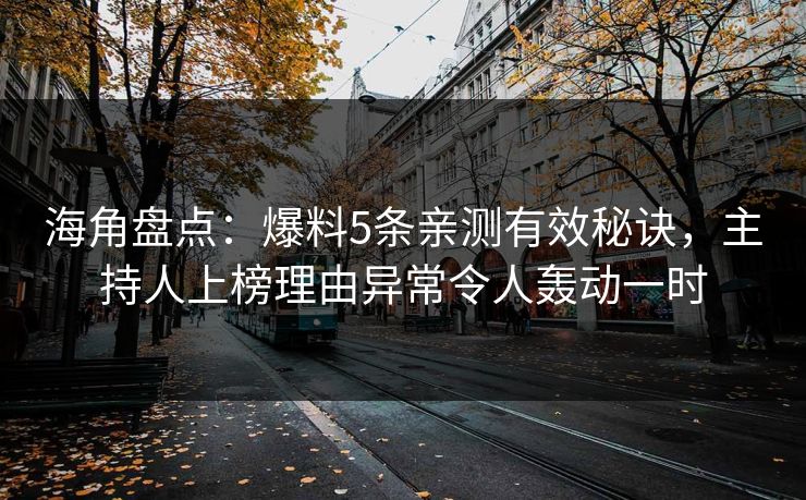 海角盘点：爆料5条亲测有效秘诀，主持人上榜理由异常令人轰动一时