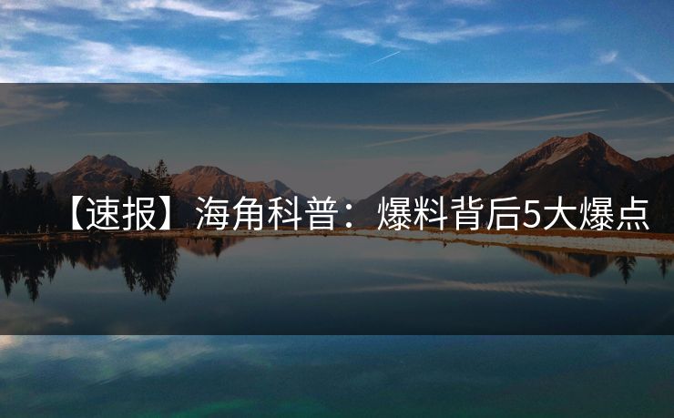 【速报】海角科普:爆料背后5大爆点 【速报】海角科普:爆料背后5大爆点