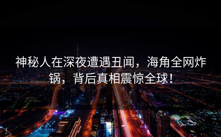 神秘人在深夜遭遇丑闻，海角全网炸锅，背后真相震惊全球！