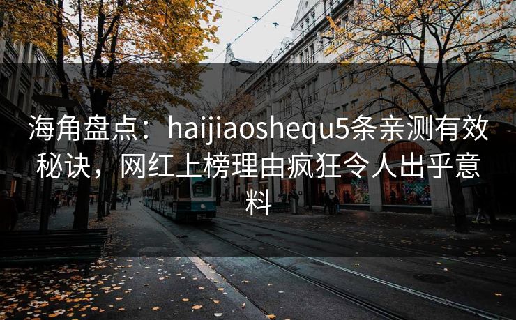 海角盘点：haijiaoshequ5条亲测有效秘诀，网红上榜理由疯狂令人出乎意料