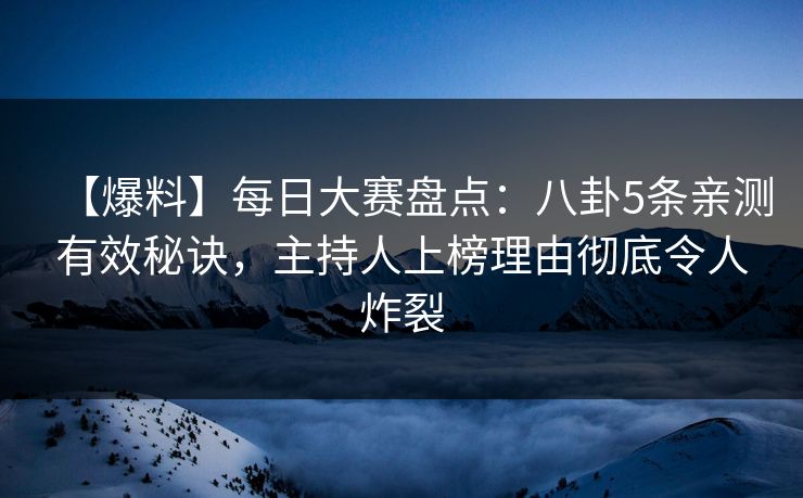 【爆料】每日大赛盘点：八卦5条亲测有效秘诀，主持人上榜理由彻底令人炸裂
