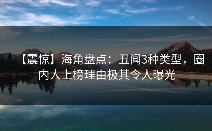 【震惊】海角盘点：丑闻3种类型，圈内人上榜理由极其令人曝光