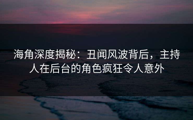 海角深度揭秘：丑闻风波背后，主持人在后台的角色疯狂令人意外