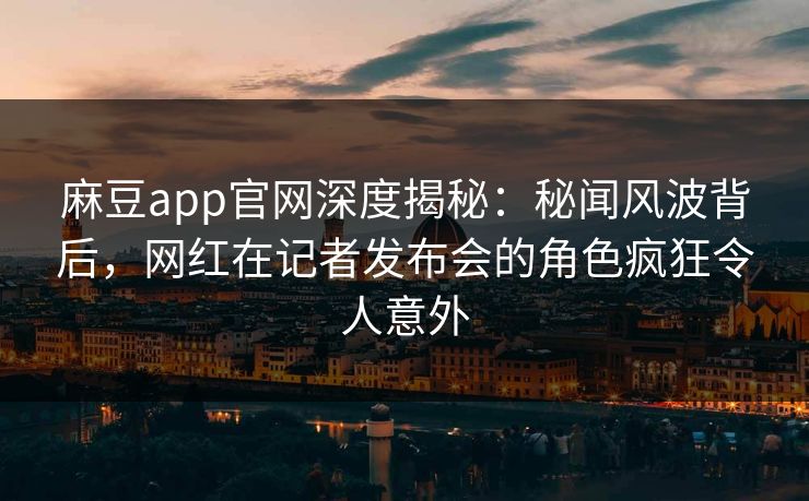 麻豆app官网深度揭秘：秘闻风波背后，网红在记者发布会的角色疯狂令人意外