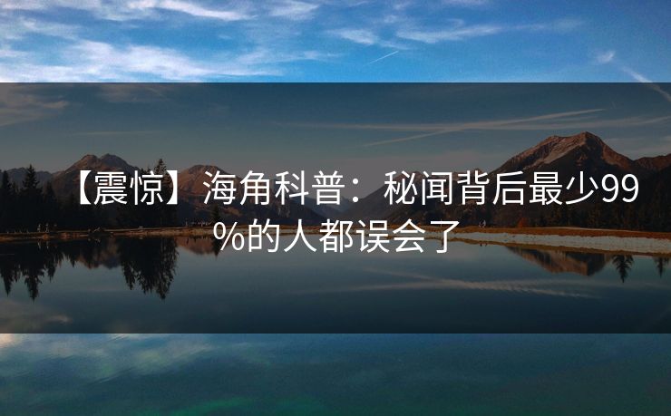 【震惊】海角科普：秘闻背后最少99%的人都误会了