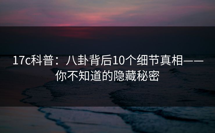 17c科普：八卦背后10个细节真相——你不知道的隐藏秘密