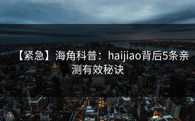 【紧急】海角科普：haijiao背后5条亲测有效秘诀