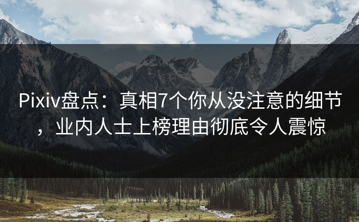 Pixiv盘点：真相7个你从没注意的细节，业内人士上榜理由彻底令人震惊