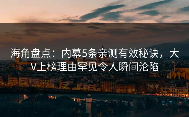海角盘点：内幕5条亲测有效秘诀，大V上榜理由罕见令人瞬间沦陷