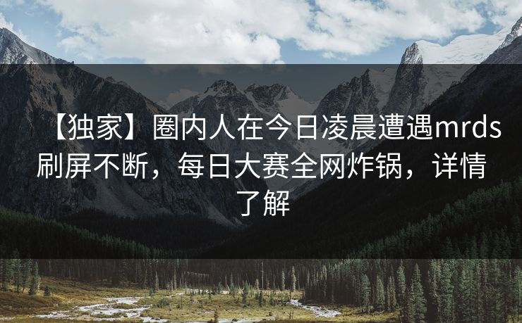 【独家】圈内人在今日凌晨遭遇mrds刷屏不断，每日大赛全网炸锅，详情了解
