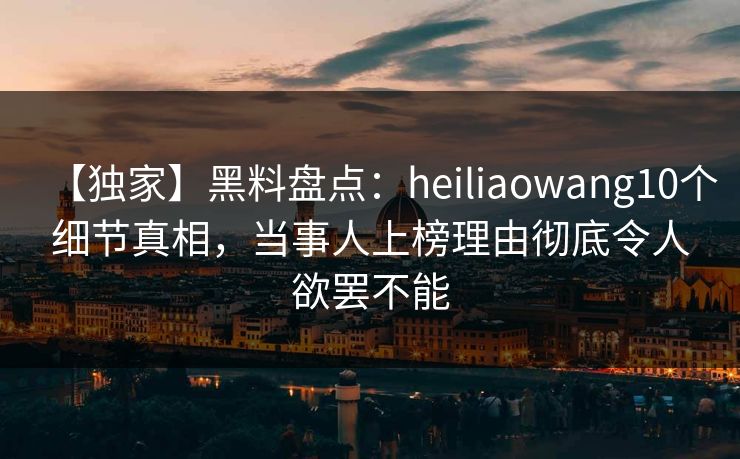 【独家】黑料盘点：heiliaowang10个细节真相，当事人上榜理由彻底令人欲罢不能