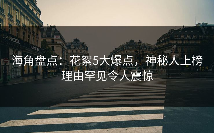 海角盘点：花絮5大爆点，神秘人上榜理由罕见令人震惊