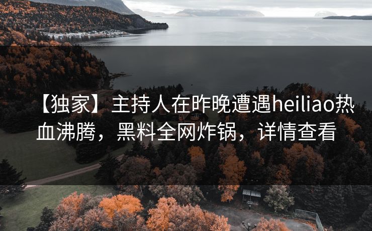 【独家】主持人在昨晚遭遇heiliao热血沸腾,黑料全网炸锅,详情查看 【独家】主持人在昨晚遭遇heiliao热血沸腾,黑料全网炸锅,详情查看