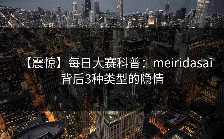 【震惊】每日大赛科普：meiridasai背后3种类型的隐情