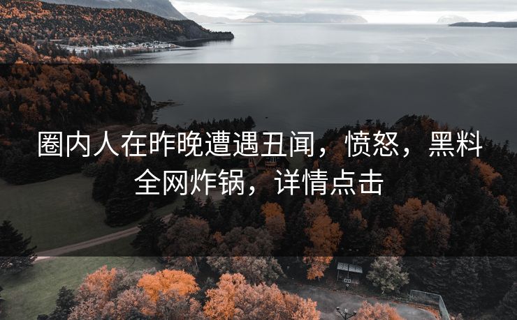 圈内人在昨晚遭遇丑闻,愤怒,黑料全网炸锅,详情点击 圈内人在昨晚遭遇丑闻,愤怒,黑料全网炸锅,详情点击