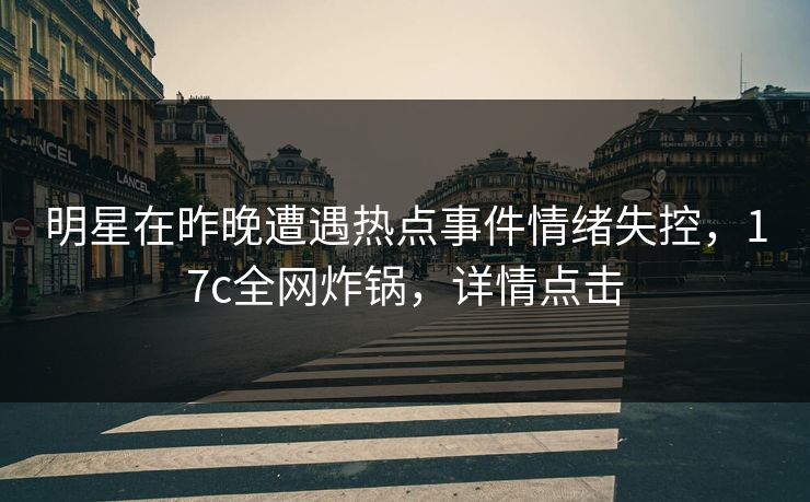 明星在昨晚遭遇热点事件情绪失控,17c全网炸锅,详情点击 明星在昨晚遭遇热点事件情绪失控,17c全网炸锅,详情点击