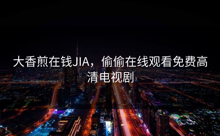 大香煎在钱JIA，偷偷在线观看免费高清电视剧