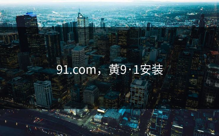 91.com，黄9·1安装