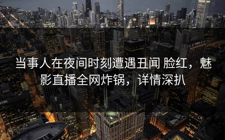 当事人在夜间时刻遭遇丑闻 脸红，魅影直播全网炸锅，详情深扒