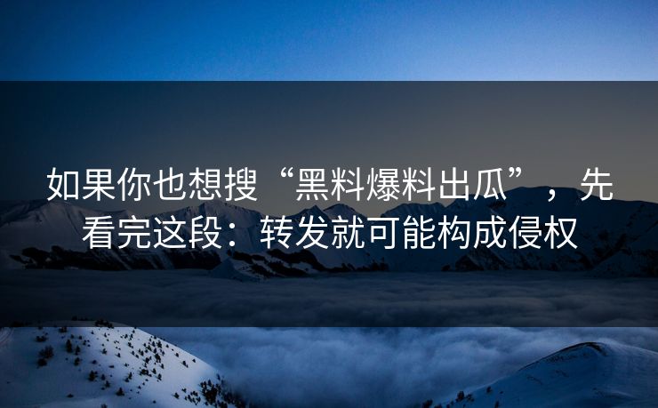 如果你也想搜“黑料爆料出瓜”，先看完这段：转发就可能构成侵权