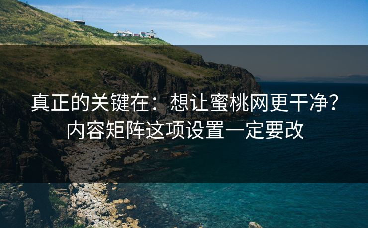 真正的关键在：想让蜜桃网更干净？内容矩阵这项设置一定要改