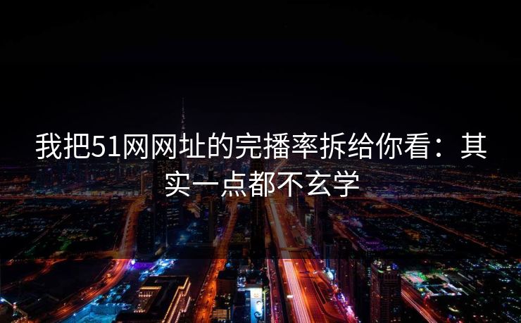我把51网网址的完播率拆给你看：其实一点都不玄学