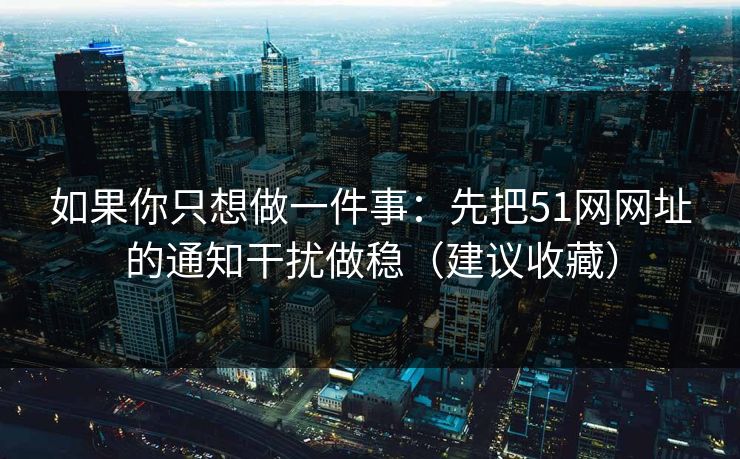 如果你只想做一件事：先把51网网址的通知干扰做稳（建议收藏）
