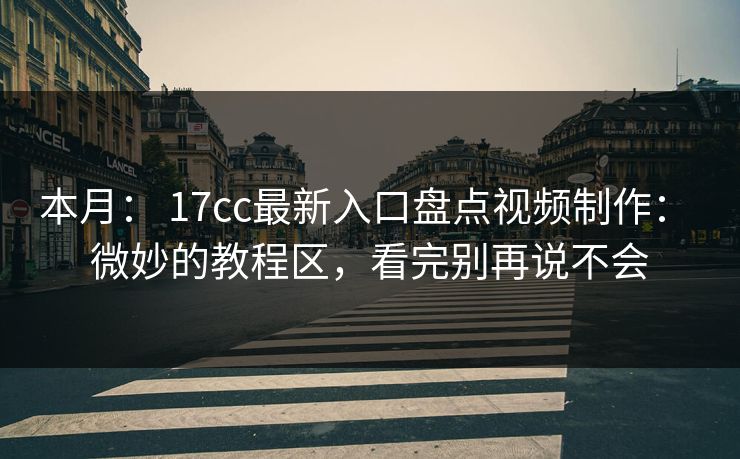 本月： 17cc最新入口盘点视频制作： 微妙的教程区，看完别再说不会