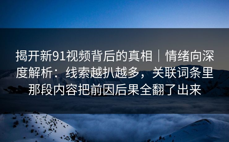 揭开新91视频背后的真相｜情绪向深度解析：线索越扒越多，关联词条里那段内容把前因后果全翻了出来