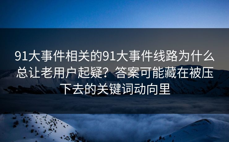 91大事件相关的91大事件线路为什么总让老用户起疑？答案可能藏在被压下去的关键词动向里
