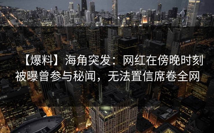 【爆料】海角突发：网红在傍晚时刻被曝曾参与秘闻，无法置信席卷全网