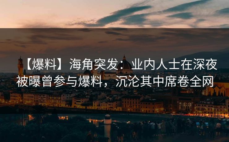 【爆料】海角突发：业内人士在深夜被曝曾参与爆料，沉沦其中席卷全网