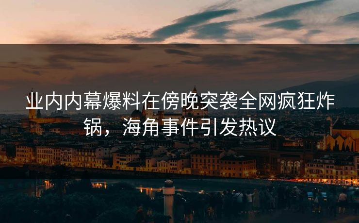 业内内幕爆料在傍晚突袭全网疯狂炸锅，海角事件引发热议