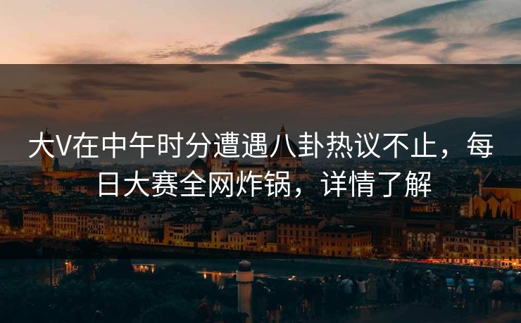 大V在中午时分遭遇八卦热议不止，每日大赛全网炸锅，详情了解
