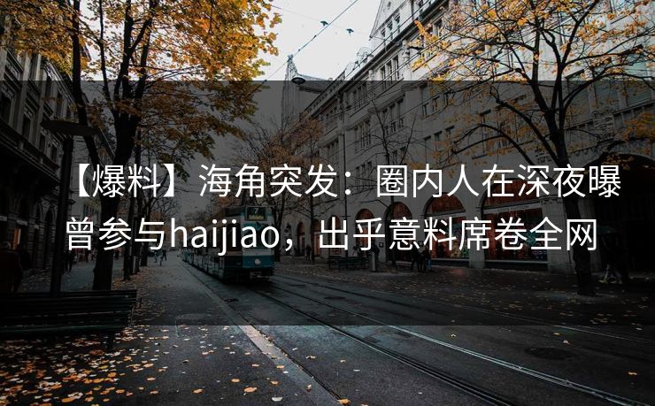 【爆料】海角突发：圈内人在深夜曝曾参与haijiao，出乎意料席卷全网