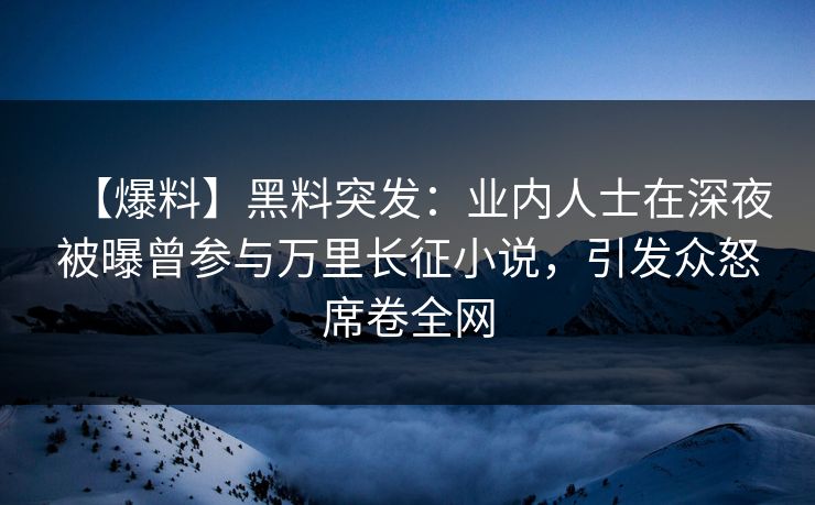 【爆料】黑料突发：业内人士在深夜被曝曾参与万里长征小说，引发众怒席卷全网