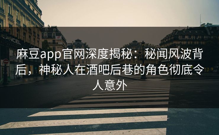 麻豆app官网深度揭秘：秘闻风波背后，神秘人在酒吧后巷的角色彻底令人意外