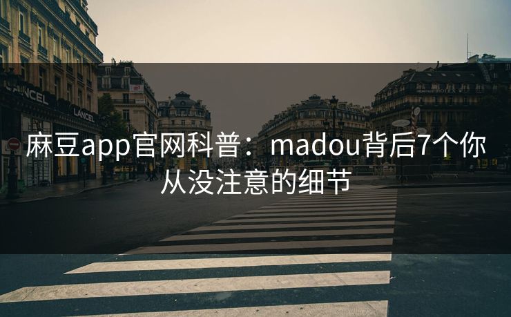 麻豆app官网科普：madou背后7个你从没注意的细节