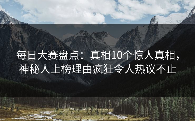 每日大赛盘点:真相10个惊人真相,神秘人上榜理由疯狂令人热议不止 每日大赛盘点:真相10个惊人真相,神秘人上榜理由疯狂令人热议不止