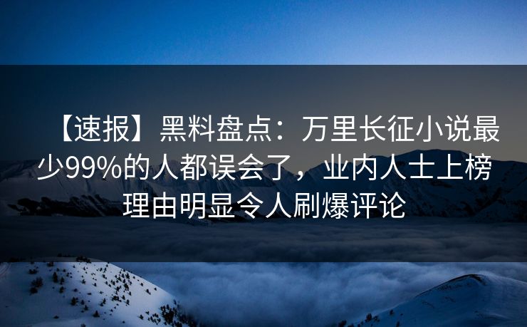 【速报】黑料盘点：万里长征小说最少99%的人都误会了，业内人士上榜理由明显令人刷爆评论