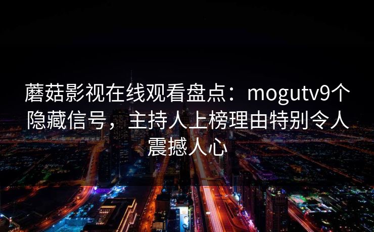 蘑菇影视在线观看盘点：mogutv9个隐藏信号，主持人上榜理由特别令人震撼人心