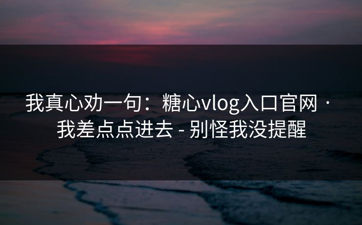 我真心劝一句：糖心vlog入口官网 · 我差点点进去 - 别怪我没提醒