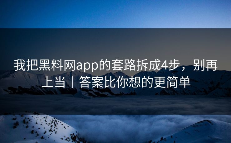 我把黑料网app的套路拆成4步，别再上当｜答案比你想的更简单