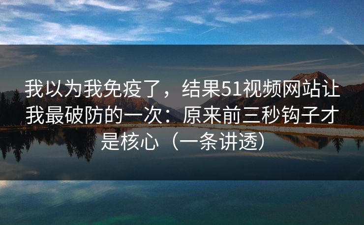 我以为我免疫了,结果51视频网站让我最破防的一次:原来前三秒钩子才是核心(一条讲透) 我以为我免疫了,结果51视频网站让我最破防的一次:原来前三秒钩子才是核心(一条讲透)